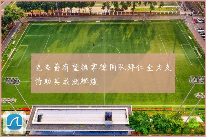 克洛普有望执掌德国队拜仁全力支持助其成就辉煌