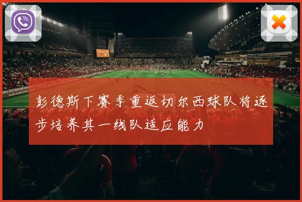 彭德斯下赛季重返切尔西球队将逐步培养其一线队适应能力