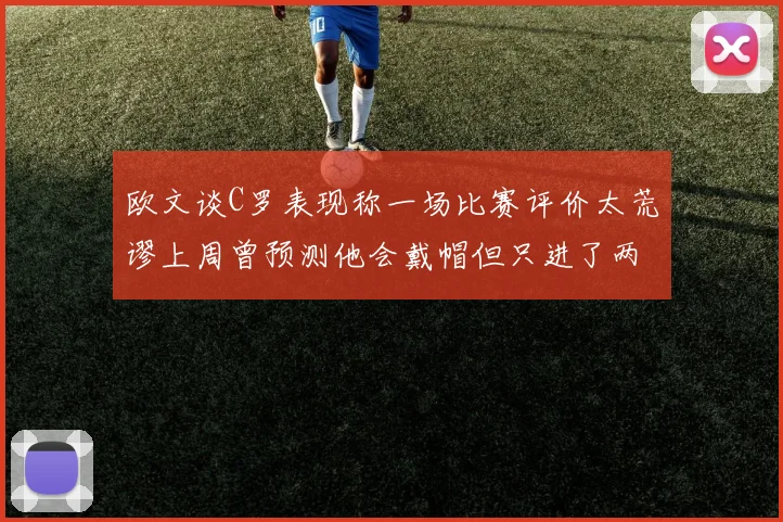 欧文谈C罗表现称一场比赛评价太荒谬上周曾预测他会戴帽但只进了两个球