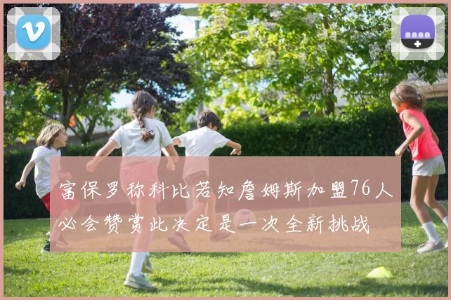 富保罗称科比若知詹姆斯加盟76人必会赞赏此决定是一次全新挑战