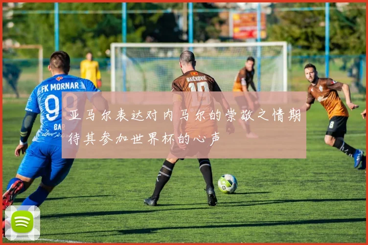 亚马尔表达对内马尔的崇敬之情期待其参加世界杯的心声