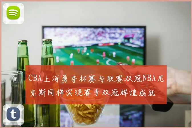 CBA上海勇夺杯赛与联赛双冠NBA尼克斯同样实现赛季双冠辉煌成就