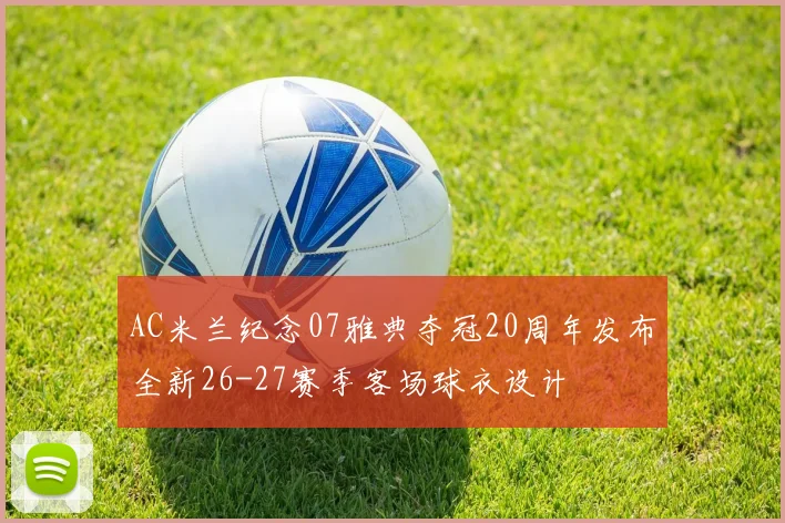 AC米兰纪念07雅典夺冠20周年发布全新26-27赛季客场球衣设计