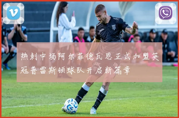 热刺中场阿尔菲德瓦恩正式加盟英冠普雷斯顿球队开启新篇章