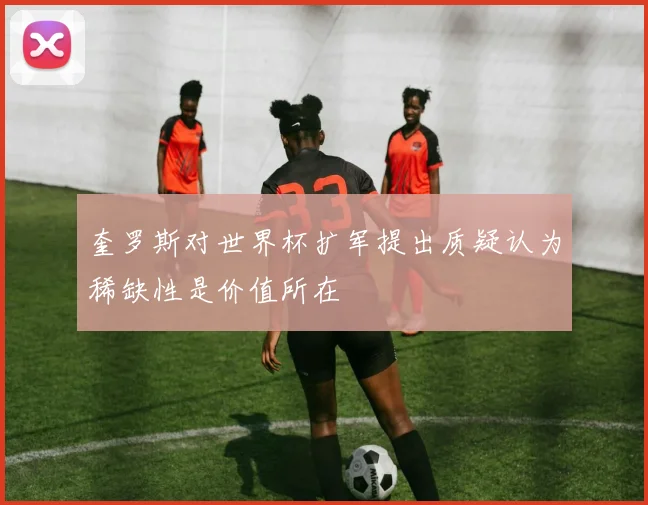 奎罗斯对世界杯扩军提出质疑认为稀缺性是价值所在