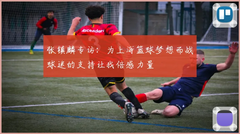 张镇麟专访：为上海篮球梦想而战球迷的支持让我倍感力量