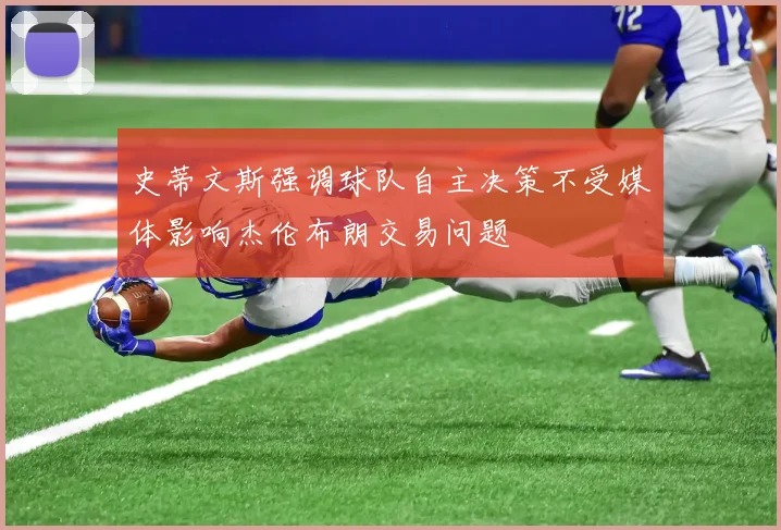 史蒂文斯强调球队自主决策不受媒体影响杰伦布朗交易问题