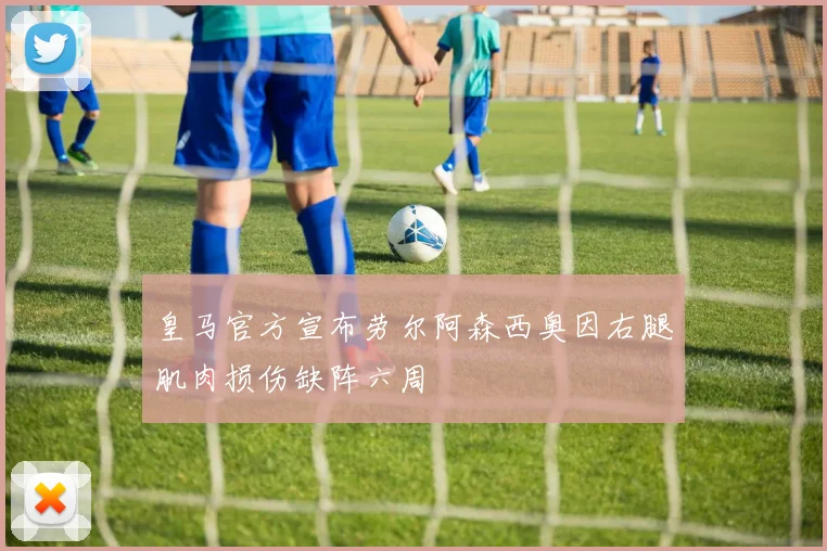 皇马官方宣布劳尔阿森西奥因右腿肌肉损伤缺阵六周