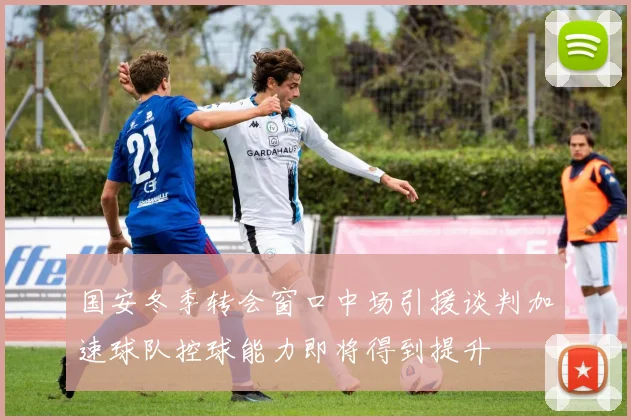 国安冬季转会窗口中场引援谈判加速球队控球能力即将得到提升