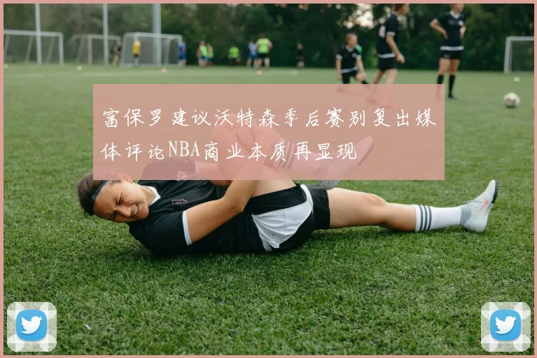 富保罗建议沃特森季后赛别复出媒体评论NBA商业本质再显现