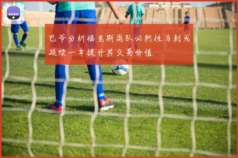 巴爷分析福克斯离队必然性马刺或延续一年提升其交易价值
