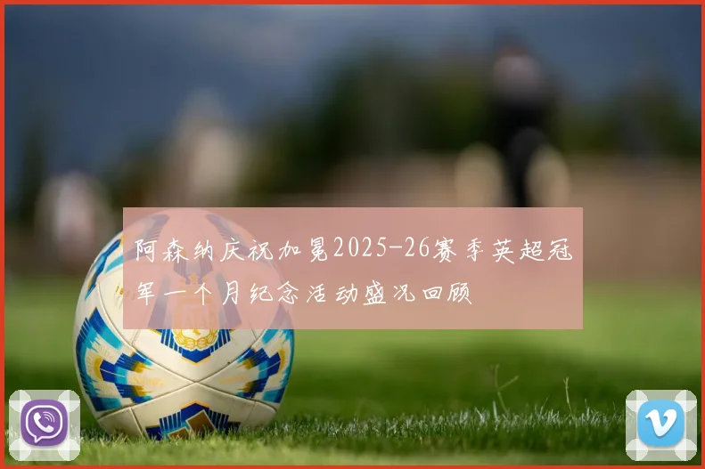 阿森纳庆祝加冕2025-26赛季英超冠军一个月纪念活动盛况回顾