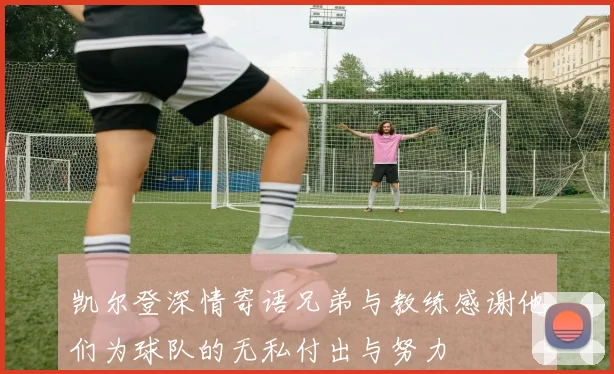 凯尔登深情寄语兄弟与教练感谢他们为球队的无私付出与努力