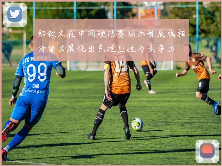 郑钦文在中网硬地赛场加练底线相持能力展现出色适应性与竞争力