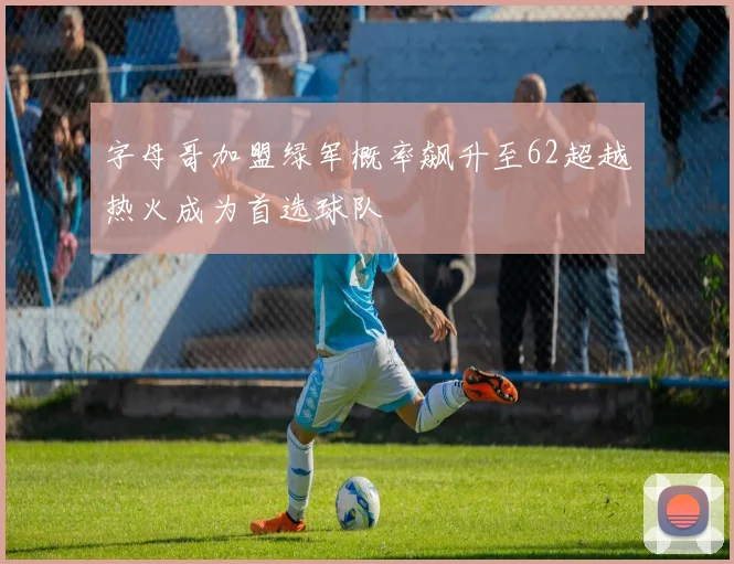 字母哥加盟绿军概率飙升至62超越热火成为首选球队