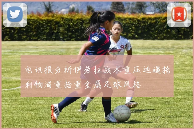 电讯报分析伊劳拉战术重压迫逼抢利物浦重拾重金属足球风格