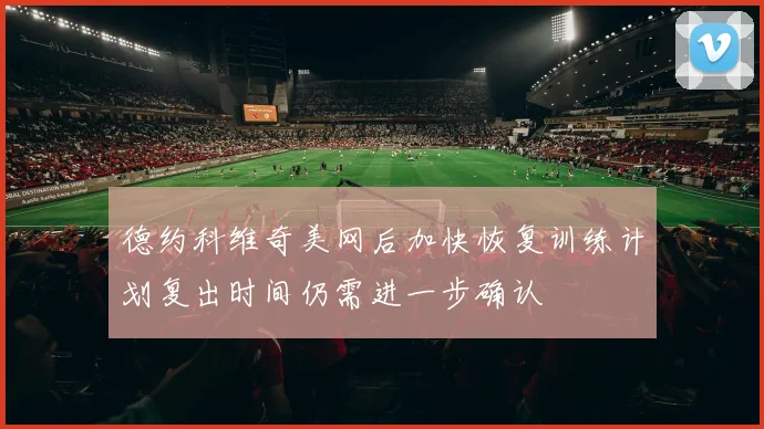 德约科维奇美网后加快恢复训练计划复出时间仍需进一步确认