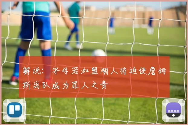 解说：字母若加盟湖人将迫使詹姆斯离队成为罪人之责