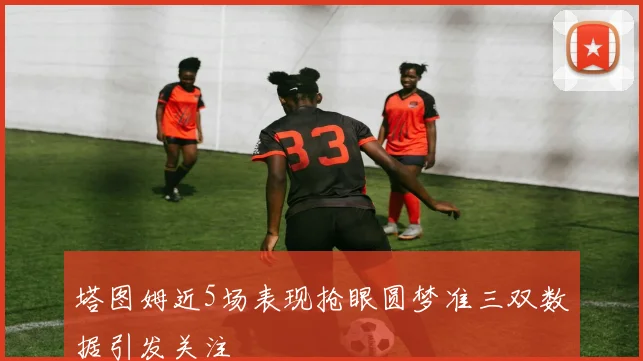 塔图姆近5场表现抢眼圆梦准三双数据引发关注