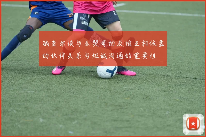 钱查尔谈与东契奇的友谊互相依靠的伙伴关系与坦诚沟通的重要性