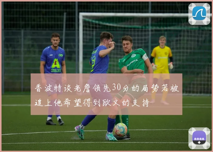 香波特谈老詹领先30分的局势若被追上他希望得到欧文的支持