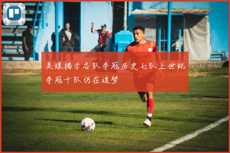 美媒揭示各队夺冠历史七队上世纪夺冠十队仍在追梦