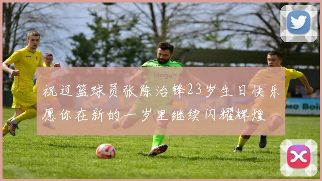 祝辽篮球员张陈治锋23岁生日快乐愿你在新的一岁里继续闪耀辉煌