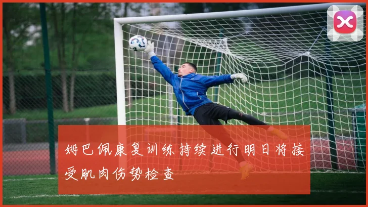 姆巴佩康复训练持续进行明日将接受肌肉伤势检查