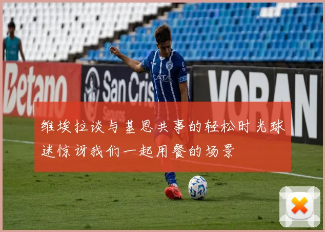 维埃拉谈与基恩共事的轻松时光球迷惊讶我们一起用餐的场景