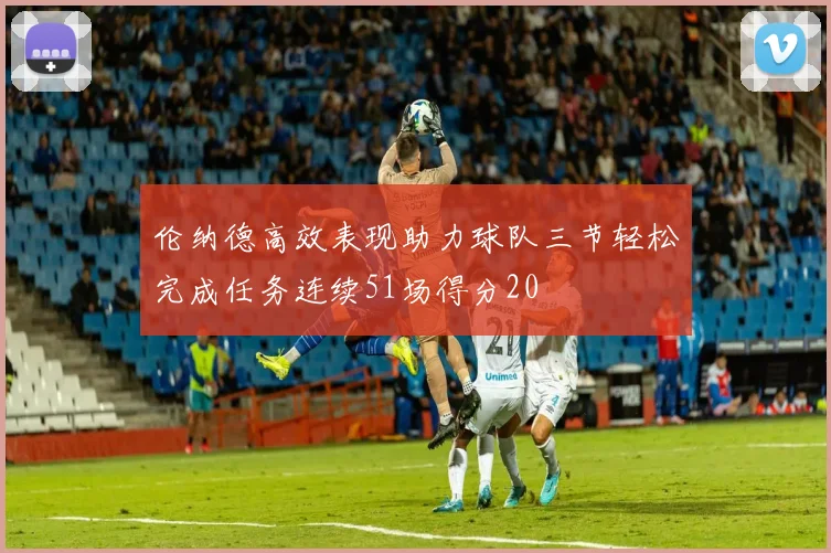 伦纳德高效表现助力球队三节轻松完成任务连续51场得分20