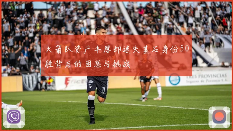 火箭队资产丰厚却迷失基石身份50胜背后的困惑与挑战