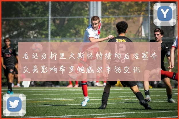 名记分析里夫斯怀特续约后活塞乔交易影响希罗鲍威尔市场变化