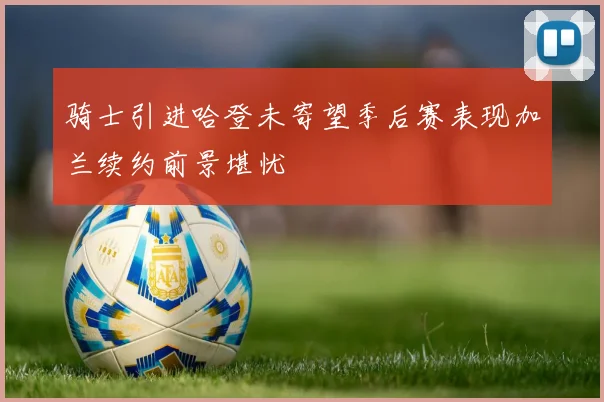 骑士引进哈登未寄望季后赛表现加兰续约前景堪忧