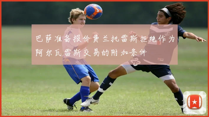 巴萨准备报价费兰托雷斯拒绝作为阿尔瓦雷斯交易的附加条件