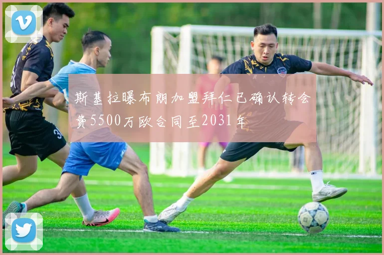 斯基拉曝布朗加盟拜仁已确认转会费5500万欧合同至2031年
