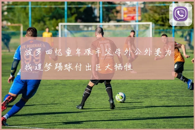 波罗回忆童年艰辛父母外公外婆为我追梦踢球付出巨大牺牲