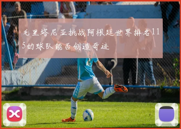 毛里塔尼亚挑战阿根廷世界排名115的球队能否创造奇迹