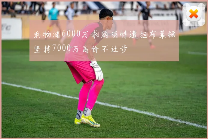 利物浦6000万求购明特遭拒布莱顿坚持7000万高价不让步
