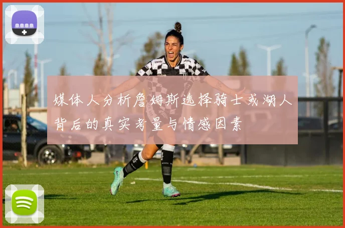 媒体人分析詹姆斯选择骑士或湖人背后的真实考量与情感因素