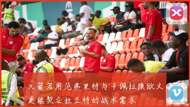 火箭若用范弗里特与卡佩拉换欧文更能契合杜兰特的战术需求