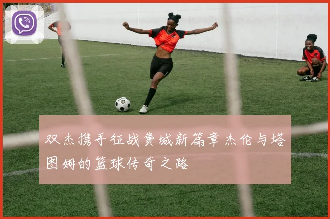 双杰携手征战费城新篇章杰伦与塔图姆的篮球传奇之路